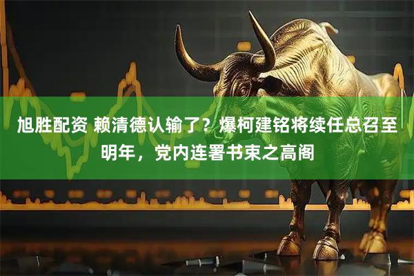 旭胜配资 赖清德认输了？爆柯建铭将续任总召至明年，党内连署书束之高阁
