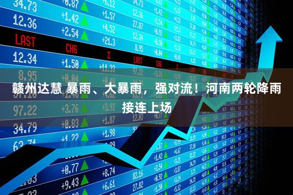 赣州达慧 暴雨、大暴雨，强对流！河南两轮降雨接连上场