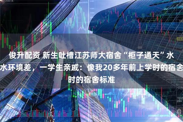 俊升配资 新生吐槽江苏师大宿舍“柜子通天”水池漏水环境差，一学生亲戚：像我20多年前上学时的宿舍标准