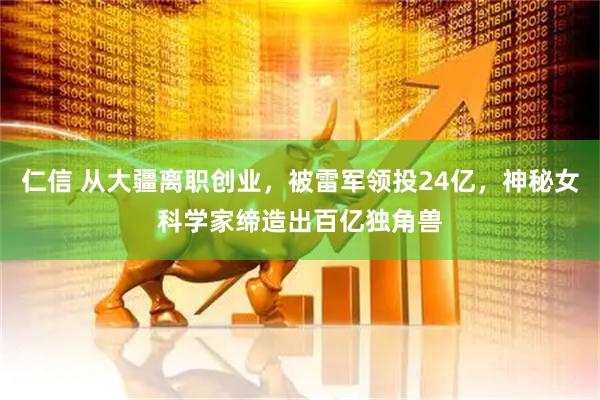 仁信 从大疆离职创业，被雷军领投24亿，神秘女科学家缔造出百亿独角兽