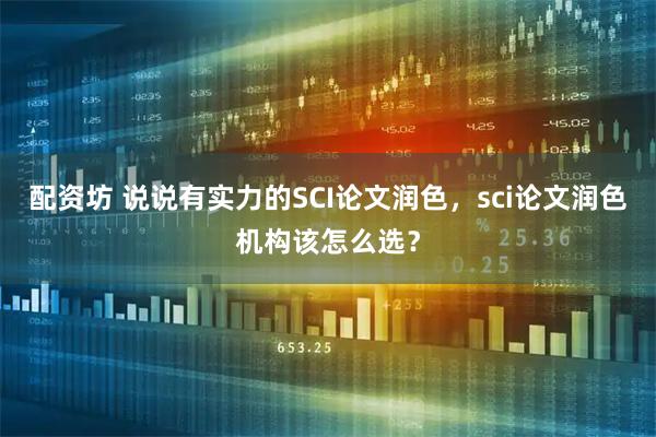 配资坊 说说有实力的SCI论文润色，sci论文润色机构该怎么选？