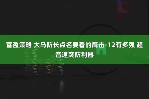 富盈策略 大马防长点名要看的鹰击-12有多强 超音速突防利器