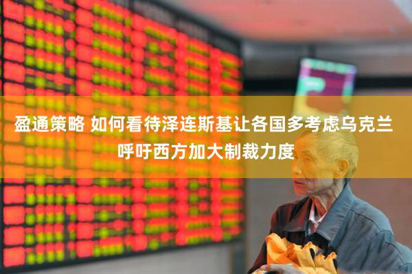 盈通策略 如何看待泽连斯基让各国多考虑乌克兰 呼吁西方加大制裁力度