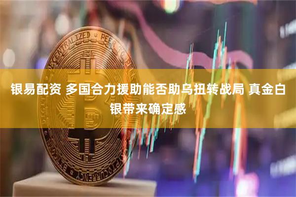 银易配资 多国合力援助能否助乌扭转战局 真金白银带来确定感