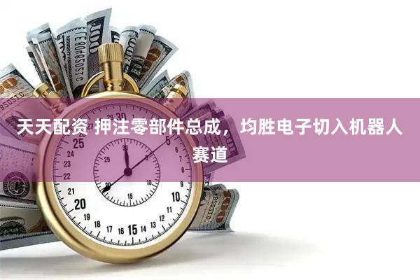 天天配资 押注零部件总成，均胜电子切入机器人赛道