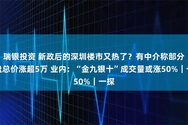 瑞银投资 新政后的深圳楼市又热了？有中介称部分楼盘总价涨超5万 业内：“金九银十”成交量或涨50%｜一探
