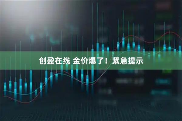 创盈在线 金价爆了！紧急提示