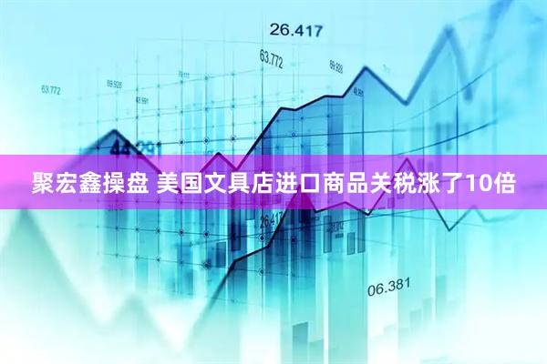 聚宏鑫操盘 美国文具店进口商品关税涨了10倍