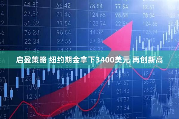 启盈策略 纽约期金拿下3400美元 再创新高