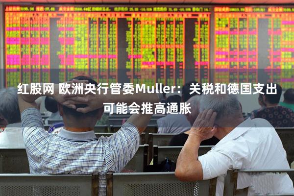 红股网 欧洲央行管委Muller：关税和德国支出可能会推高通胀