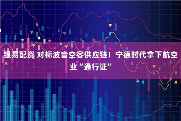 银易配资 对标波音空客供应链！宁德时代拿下航空业“通行证”