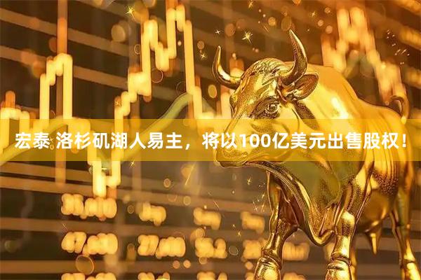 宏泰 洛杉矶湖人易主，将以100亿美元出售股权！