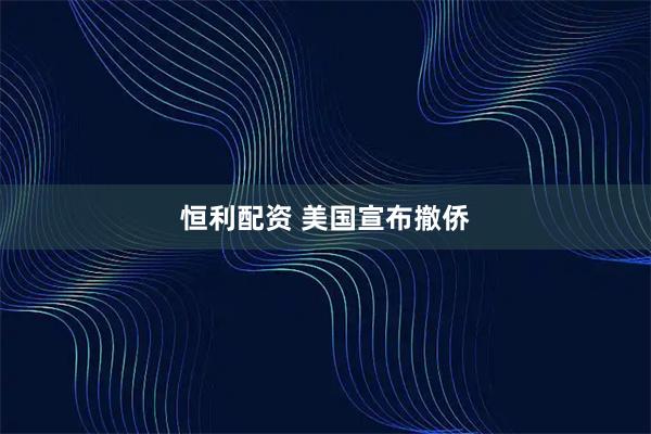 恒利配资 美国宣布撤侨