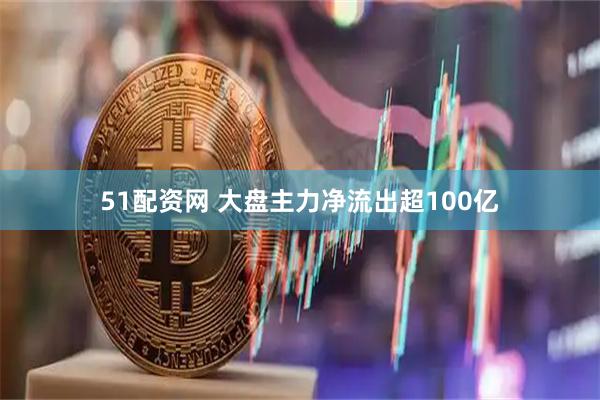 51配资网 大盘主力净流出超100亿