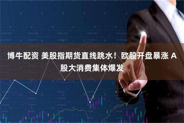 博牛配资 美股指期货直线跳水！欧股开盘暴涨 A股大消费集体爆发