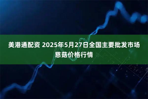 美港通配资 2025年5月27日全国主要批发市场慈菇价格行情