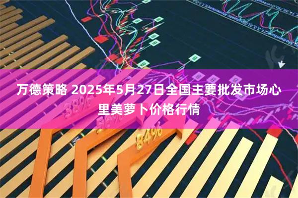 万德策略 2025年5月27日全国主要批发市场心里美萝卜价格行情