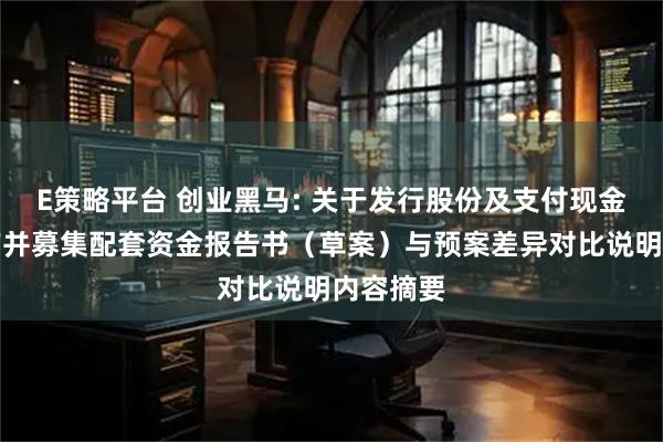 E策略平台 创业黑马: 关于发行股份及支付现金购买资产并募集配套资金报告书（草案）与预案差异对比说明内容摘要