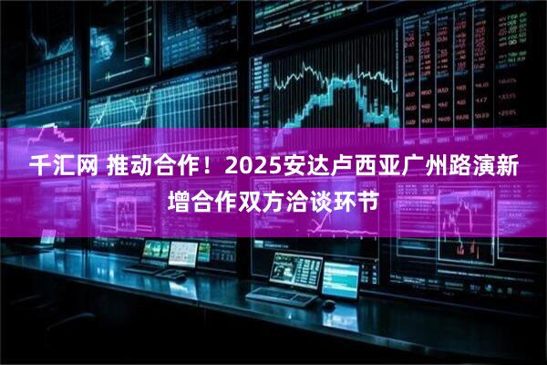 千汇网 推动合作！2025安达卢西亚广州路演新增合作双方洽谈环节