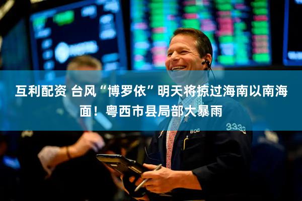 互利配资 台风“博罗依”明天将掠过海南以南海面！粤西市县局部大暴雨