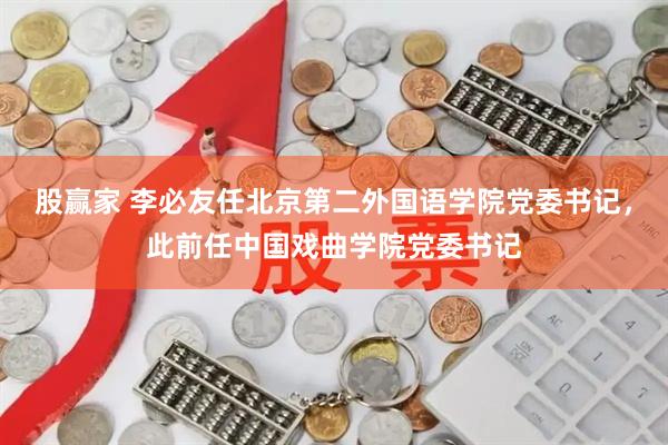 股赢家 李必友任北京第二外国语学院党委书记，此前任中国戏曲学院党委书记