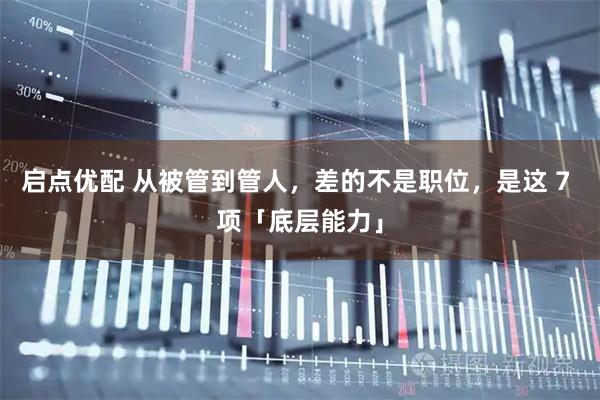 启点优配 从被管到管人，差的不是职位，是这 7 项「底层能力」