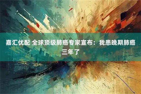 嘉汇优配 全球顶级肺癌专家宣布：我患晚期肺癌三年了