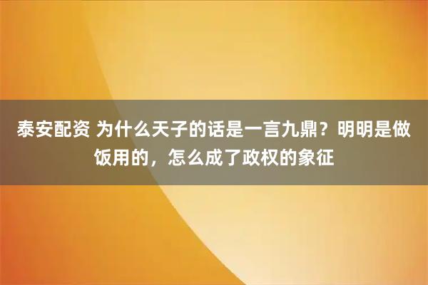 泰安配资 为什么天子的话是一言九鼎？明明是做饭用的，怎么成了政权的象征