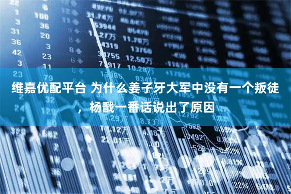 维嘉优配平台 为什么姜子牙大军中没有一个叛徒，杨戬一番话说出了原因