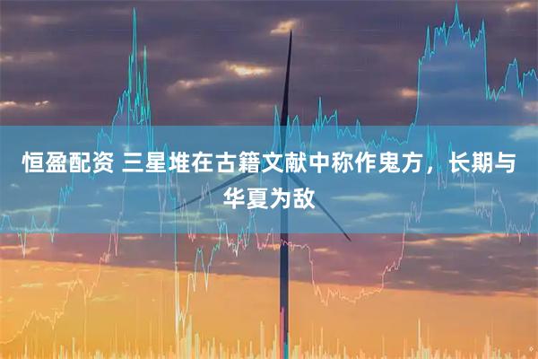 恒盈配资 三星堆在古籍文献中称作鬼方，长期与华夏为敌