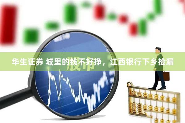华生证券 城里的钱不好挣，江西银行下乡捡漏