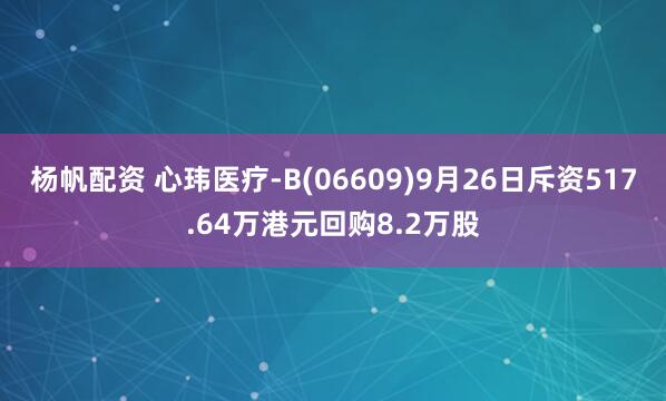 杨帆配资 心玮医疗-B(06609)9月26日斥资517.64万港元回购8.2万股