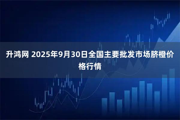 升鸿网 2025年9月30日全国主要批发市场脐橙价格行情