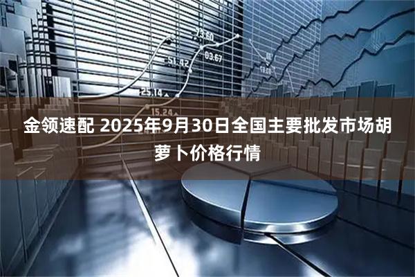 金领速配 2025年9月30日全国主要批发市场胡萝卜价格行情