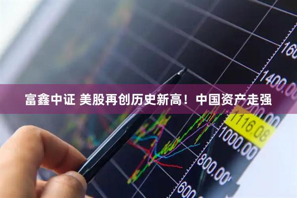 富鑫中证 美股再创历史新高！中国资产走强