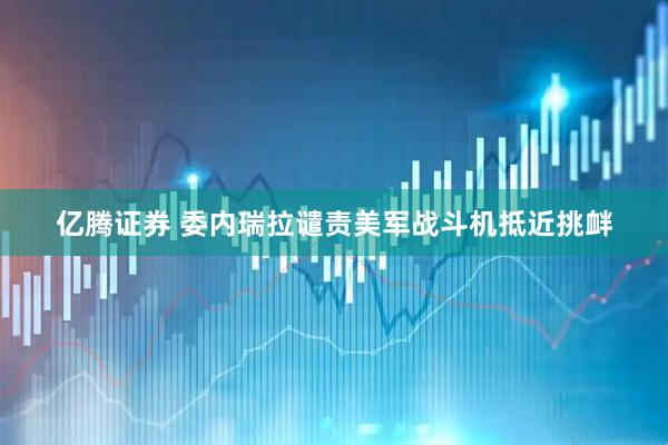 亿腾证券 委内瑞拉谴责美军战斗机抵近挑衅