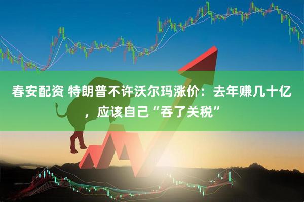 春安配资 特朗普不许沃尔玛涨价：去年赚几十亿，应该自己“吞了关税”