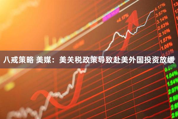 八戒策略 美媒：美关税政策导致赴美外国投资放缓