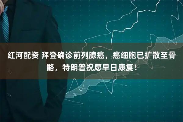 红河配资 拜登确诊前列腺癌，癌细胞已扩散至骨骼，特朗普祝愿早日康复！