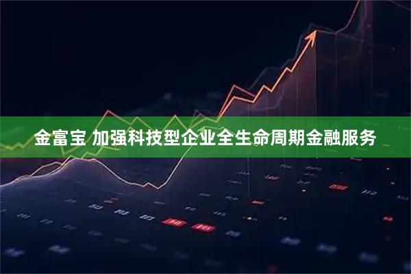 金富宝 加强科技型企业全生命周期金融服务