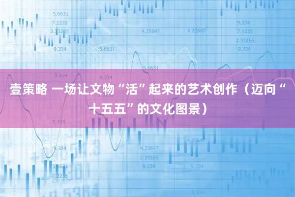 壹策略 一场让文物“活”起来的艺术创作（迈向“十五五”的文化图景）