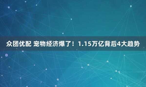 众团优配 宠物经济爆了！1.15万亿背后4大趋势
