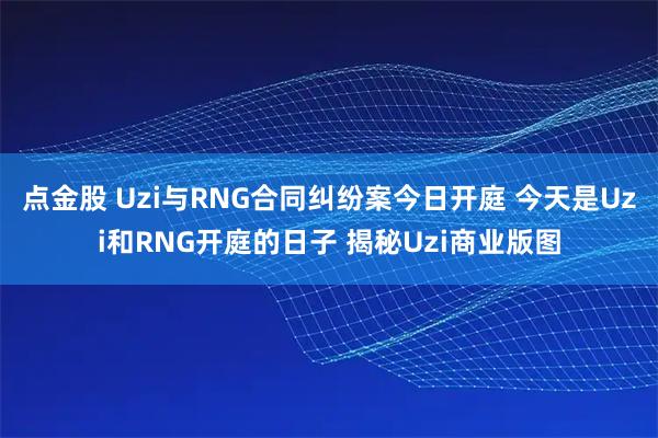 点金股 Uzi与RNG合同纠纷案今日开庭 今天是Uzi和RNG开庭的日子 揭秘Uzi商业版图
