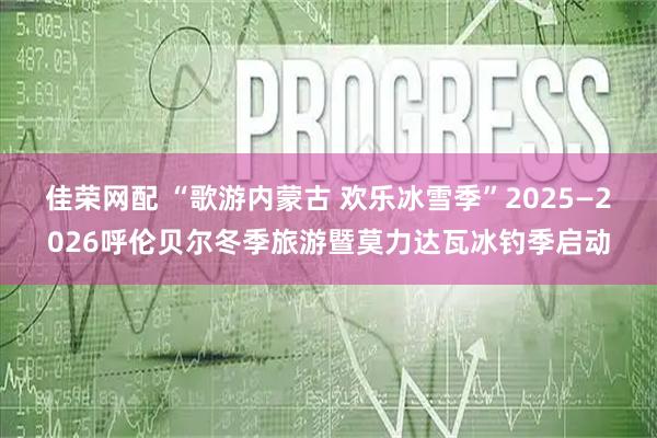 佳荣网配 “歌游内蒙古 欢乐冰雪季”2025—2026呼伦贝尔冬季旅游暨莫力达瓦冰钓季启动