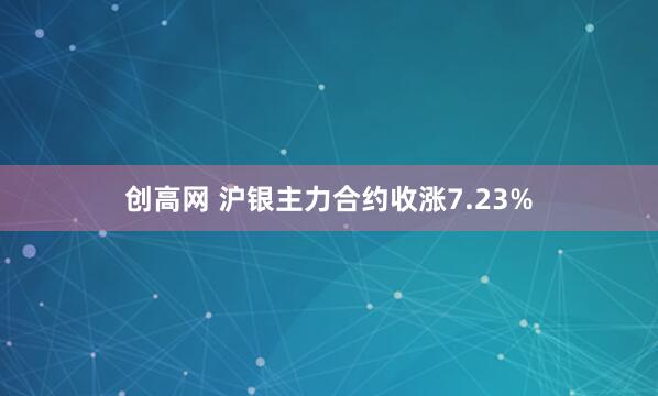 创高网 沪银主力合约收涨7.23%