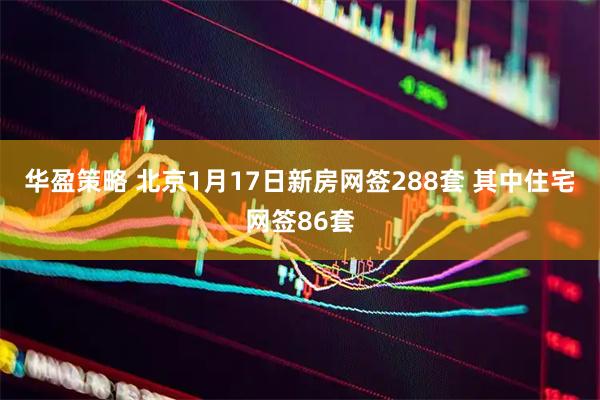 华盈策略 北京1月17日新房网签288套 其中住宅网签86套
