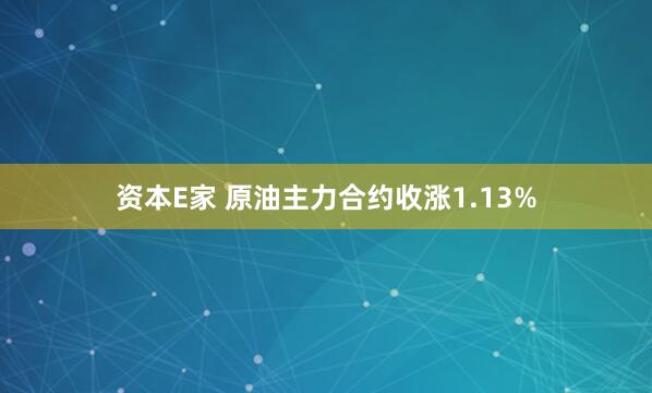 资本E家 原油主力合约收涨1.13%
