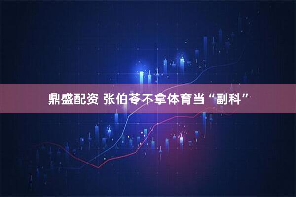 鼎盛配资 张伯苓不拿体育当“副科”