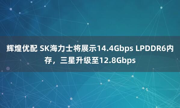 辉煌优配 SK海力士将展示14.4Gbps LPDDR6内存，三星升级至12.8Gbps