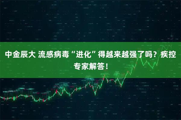 中金辰大 流感病毒“进化”得越来越强了吗？疾控专家解答！